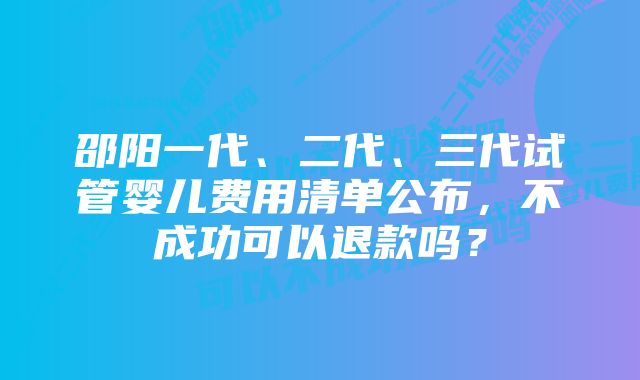 邵阳一代、二代、三代试管婴儿费用清单公布,不成功可以退款吗?
