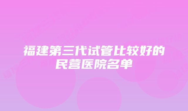 福建第三代试管比较好的民营医院名单