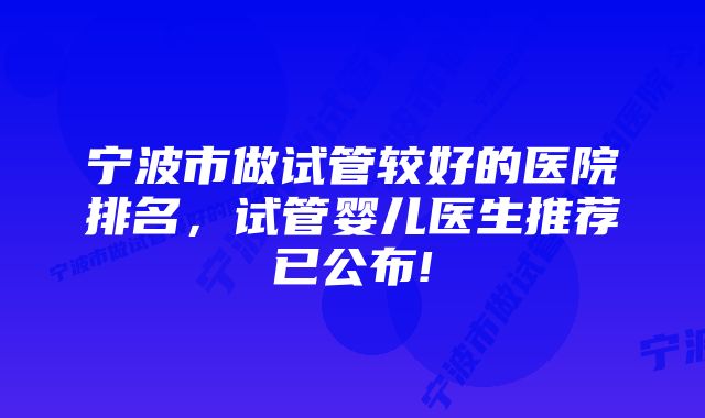 宁波市做试管较好的医院排名，试管婴儿医生推荐已公布!