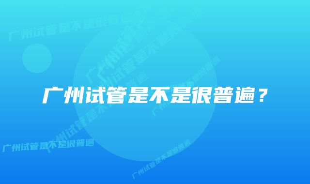 广州试管是不是很普遍？
