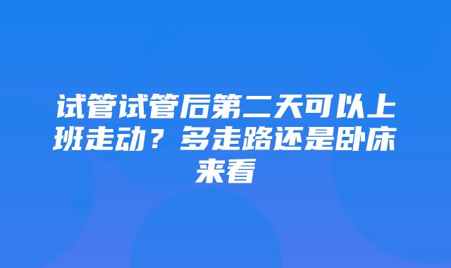 试管试管后第二天可以上班走动?多走路还是卧床来看