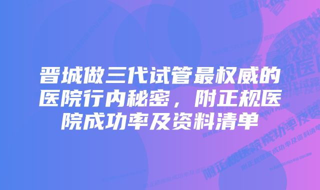 晋城做三代试管最权威的医院行内秘密,附正规医院成功率及资料清单