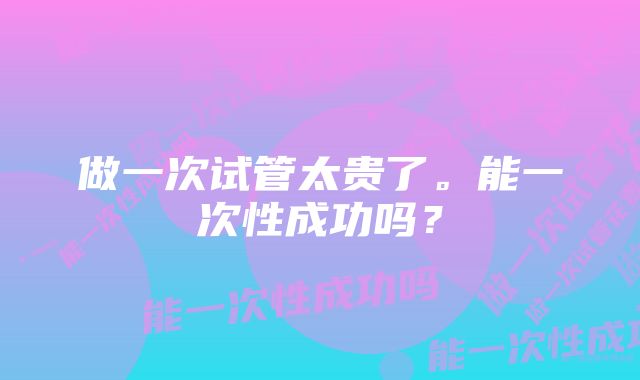 做一次试管太贵了。能一次性成功吗?