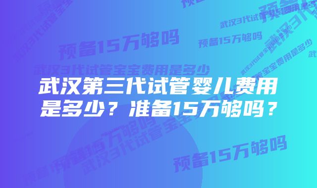 武汉第三代试管婴儿费用是多少?准备15万够吗?