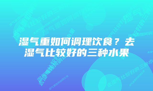 湿气重如何调理饮食?去湿气比较好的三种水果