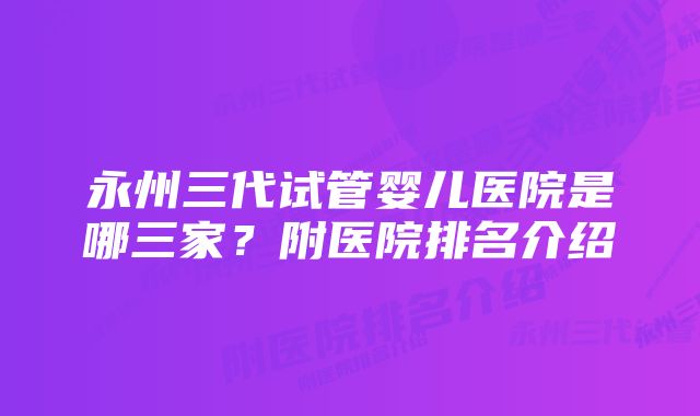 永州三代试管婴儿医院是哪三家?附医院排名介绍