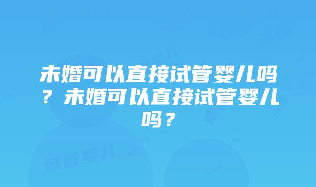 未婚可以直接试管婴儿吗?未婚可以直接试管婴儿吗?
