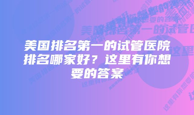 美国排名第一的试管医院排名哪家好?这里有你想要的答案