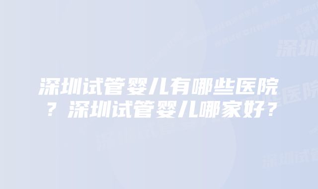 深圳试管婴儿有哪些医院?深圳试管婴儿哪家好?