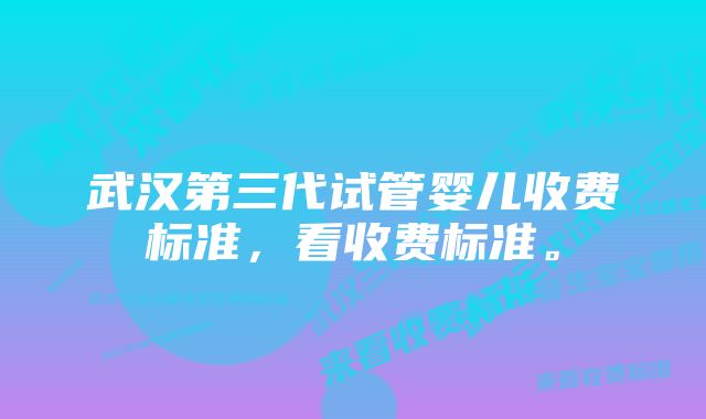 武汉第三代试管婴儿收费标准,看收费标准。