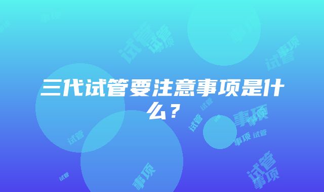 三代试管要注意事项是什么?