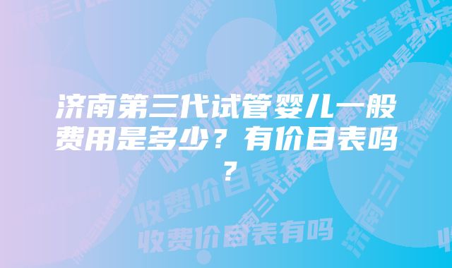 济南第三代试管婴儿一般费用是多少?有价目表吗?
