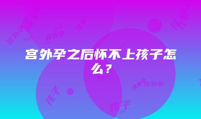 宫外孕之后怀不上孩子怎么?