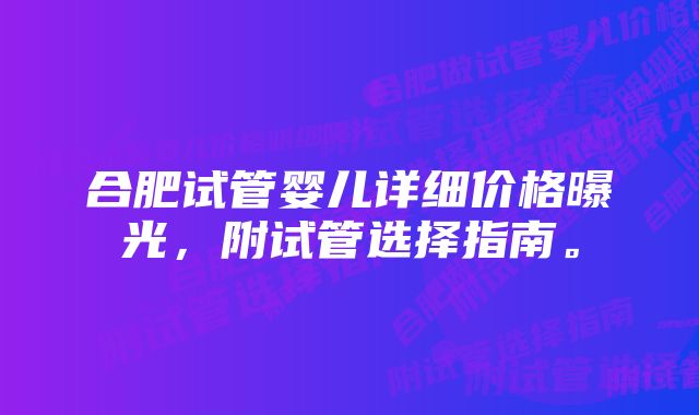 合肥试管婴儿详细价格曝光,附试管选择指南。