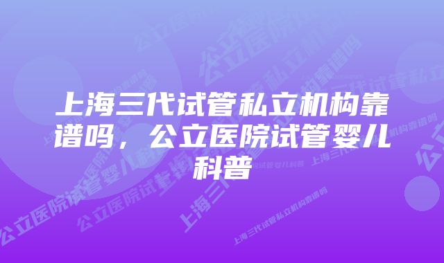 上海三代试管私立机构靠谱吗,公立医院试管婴儿科普