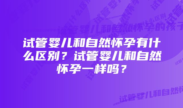 试管婴儿和自然怀孕有什么区别?试管婴儿和自然怀孕一样吗?