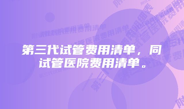 第三代试管费用清单,同试管医院费用清单。