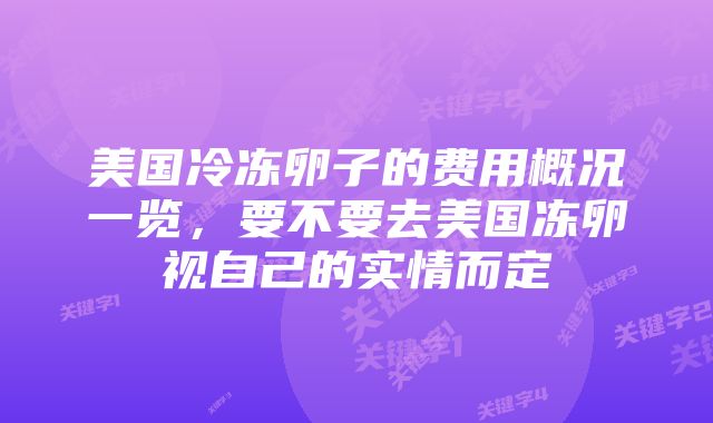 美国冷冻卵子的费用概况一览,要不要去美国冻卵视自己的实情而定