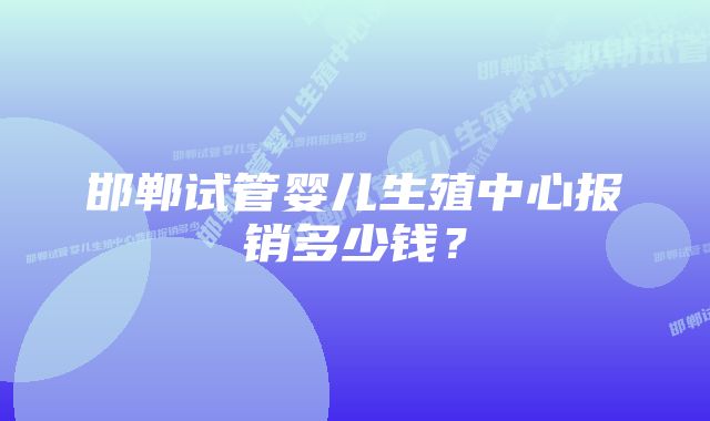 邯郸试管婴儿生殖中心报销多少钱?