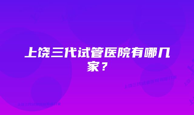 上饶三代试管医院有哪几家?