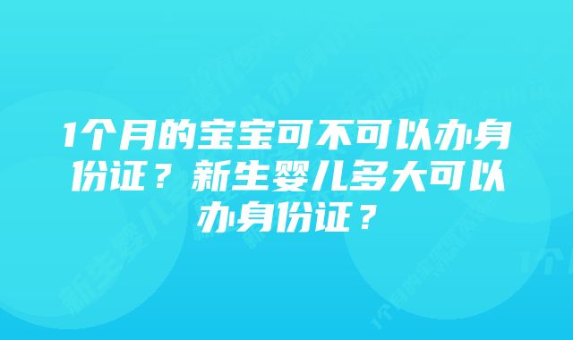 1个月的宝宝可不可以办身份证?新生婴儿多大可以办身份证?
