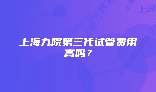 上海九院第三代试管费用高吗?
