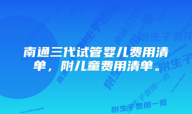 南通三代试管婴儿费用清单,附儿童费用清单。