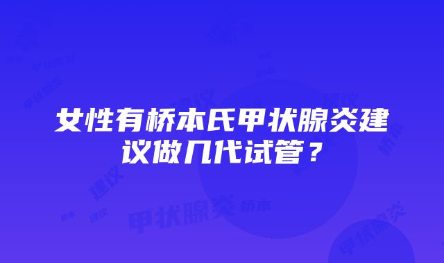 女性有桥本氏甲状腺炎建议做几代试管?