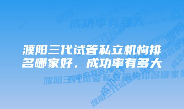 濮阳三代试管私立机构排名哪家好,成功率有多大