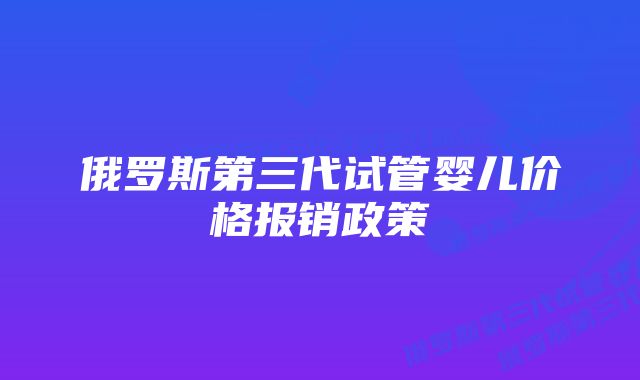 俄罗斯第三代试管婴儿价格报销政策
