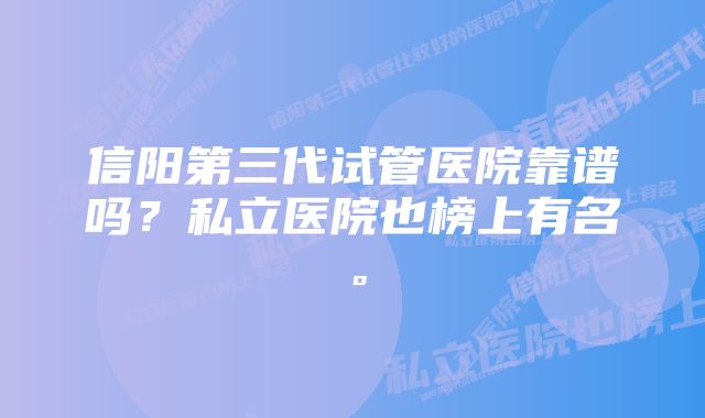 信阳第三代试管医院靠谱吗?私立医院也榜上有名。
