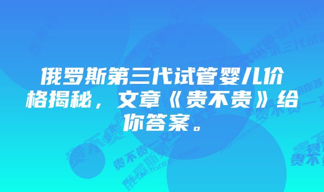 俄罗斯第三代试管婴儿价格揭秘,文章《贵不贵》给你答案。