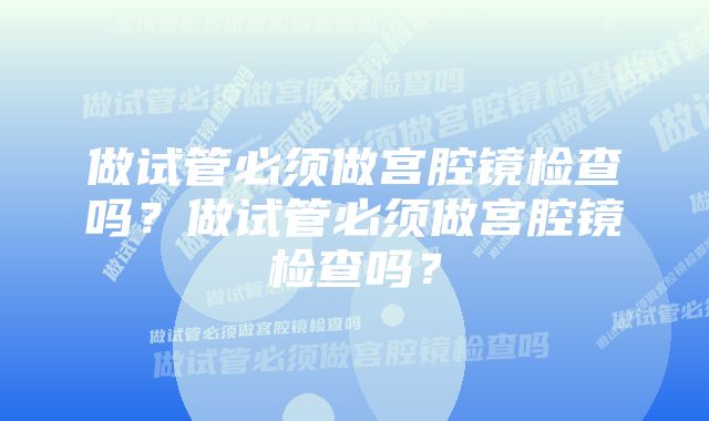 做试管必须做宫腔镜检查吗?做试管必须做宫腔镜检查吗?