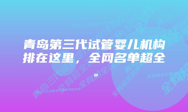 青岛第三代试管婴儿机构排在这里,全网名单超全。