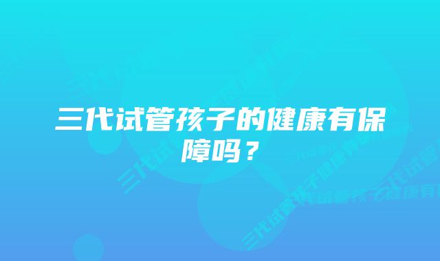 三代试管孩子的健康有保障吗?