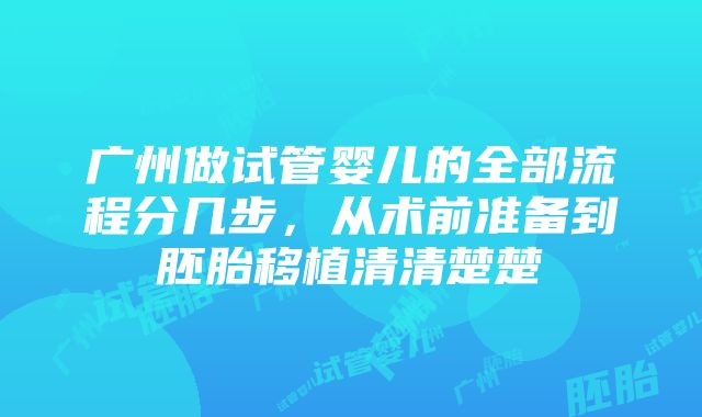 广州做试管婴儿的全部流程分几步,从术前准备到胚胎移植清清楚楚