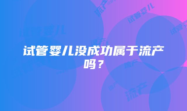 试管婴儿没成功属于流产吗?
