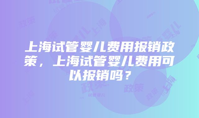 上海试管婴儿费用报销政策,上海试管婴儿费用可以报销吗?