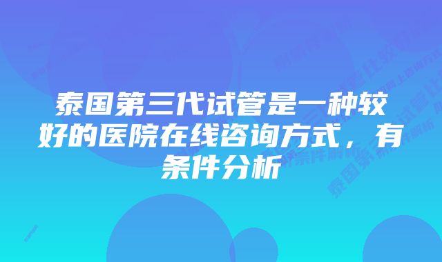 泰国第三代试管是一种较好的医院在线咨询方式,有条件分析