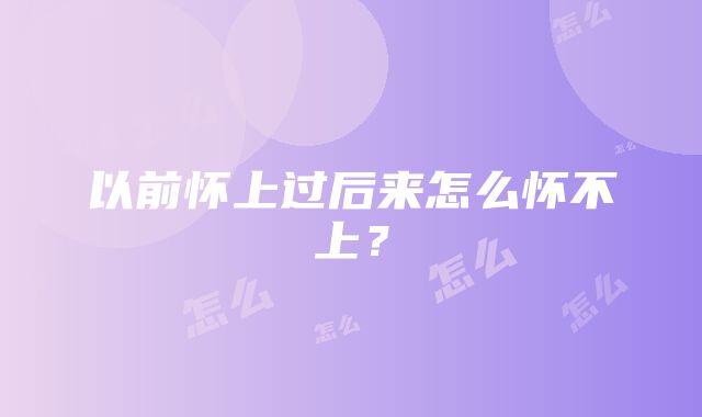 以前怀上过后来怎么怀不上?