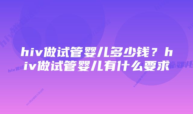 hiv做试管婴儿多少钱?hiv做试管婴儿有什么要求