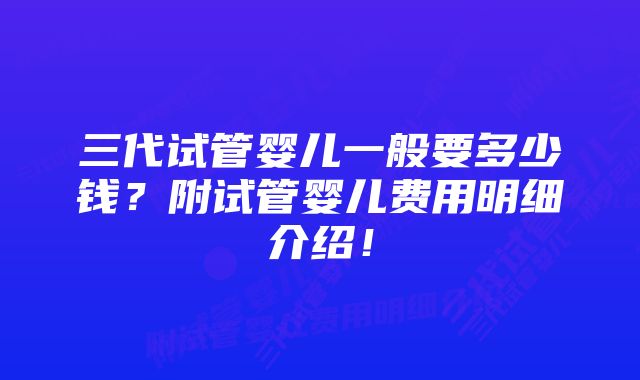 三代试管婴儿一般要多少钱？附试管婴儿费用明细介绍！