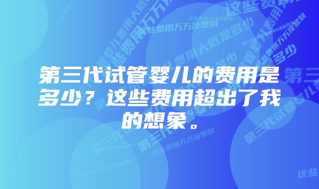 第三代试管婴儿的费用是多少?这些费用超出了我的想象。