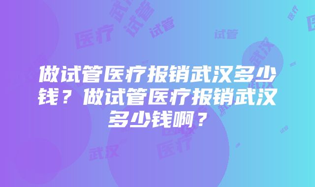 做试管医疗报销武汉多少钱?做试管医疗报销武汉多少钱啊?