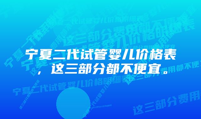 宁夏二代试管婴儿价格表,这三部分都不便宜。