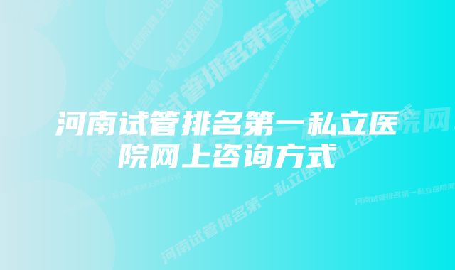 河南试管排名第一私立医院网上咨询方式
