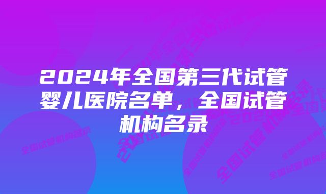 2024年全国第三代试管婴儿医院名单,全国试管机构名录