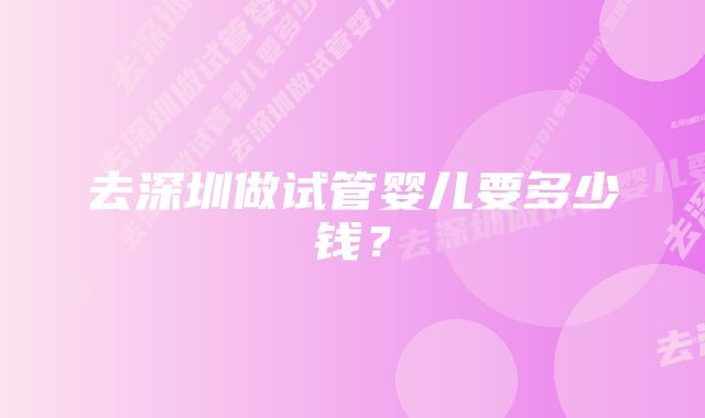 去深圳做试管婴儿要多少钱?