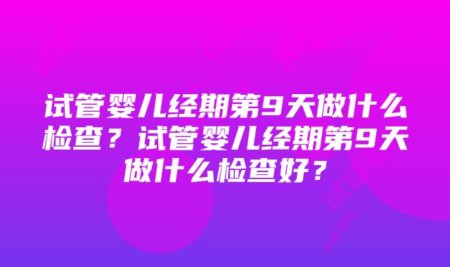 试管婴儿经期第9天做什么检查？试管婴儿经期第9天做什么检查好？