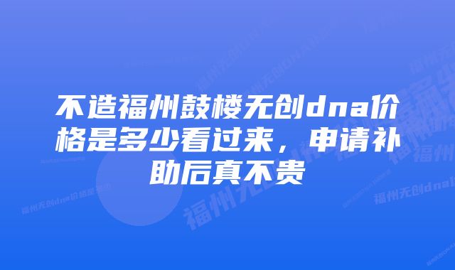 不造福州鼓楼无创dna价格是多少看过来,申请补助后真不贵